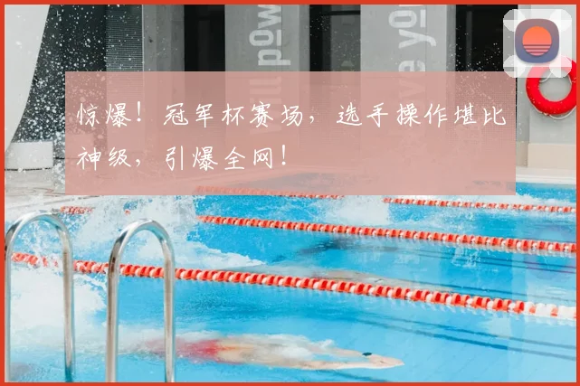 惊爆！冠军杯赛场，选手操作堪比神级，引爆全网！