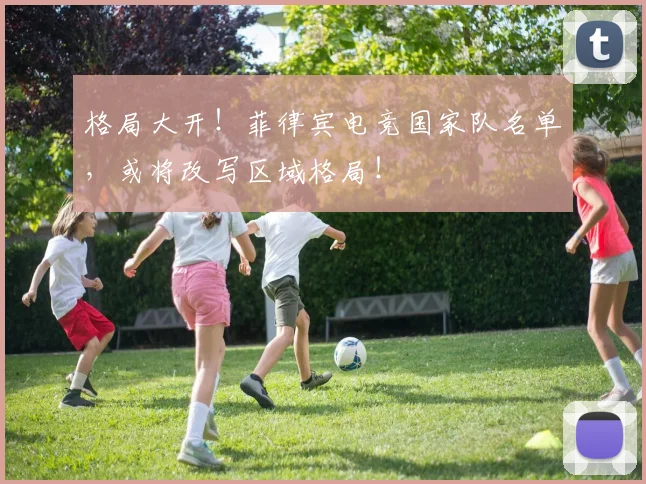 格局大开!菲律宾电竞国家队名单,或将改写区域格局!