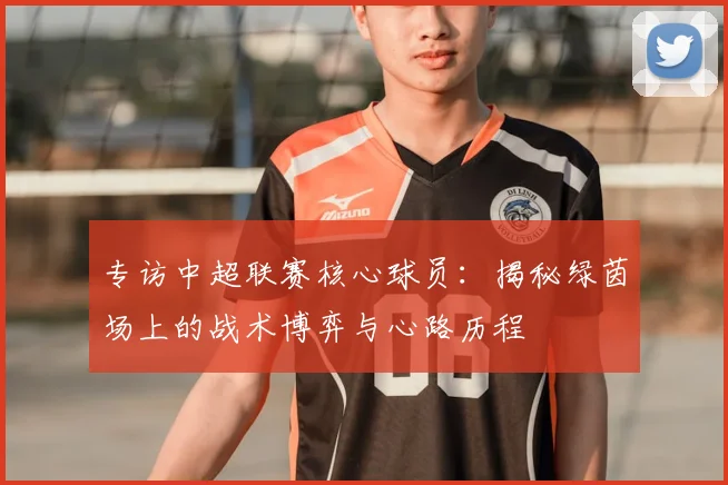 专访中超联赛核心球员：揭秘绿茵场上的战术博弈与心路历程