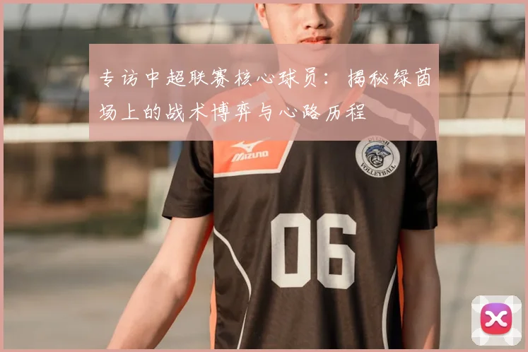 专访中超联赛核心球员:揭秘绿茵场上的战术博弈与心路历程