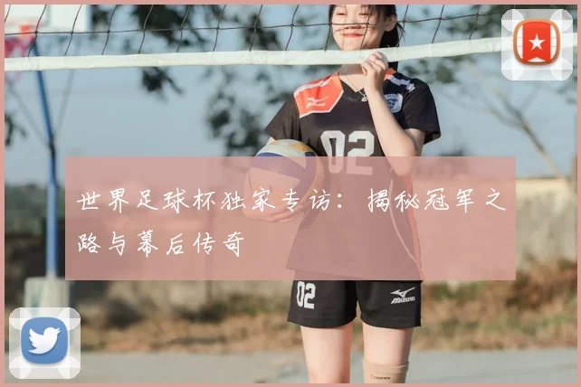 世界足球杯独家专访:揭秘冠军之路与幕后传奇