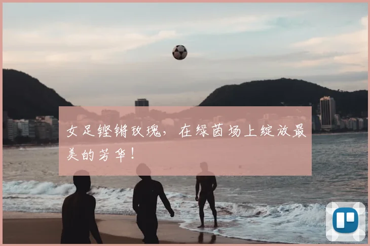 女足铿锵玫瑰,在绿茵场上绽放最美的芳华!
