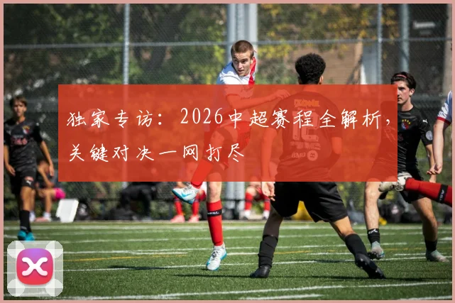 独家专访：2026中超赛程全解析，关键对决一网打尽