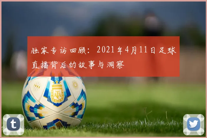 独家专访回顾：2021年4月11日足球直播背后的故事与洞察