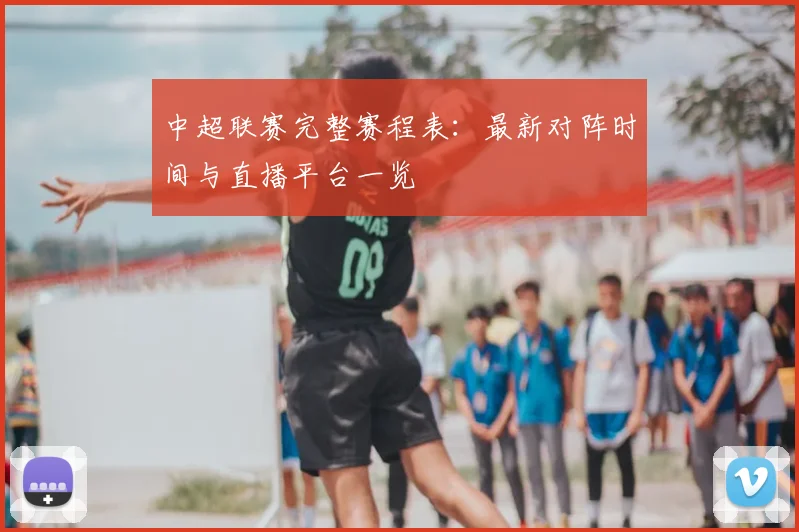 中超联赛完整赛程表：最新对阵时间与直播平台一览
