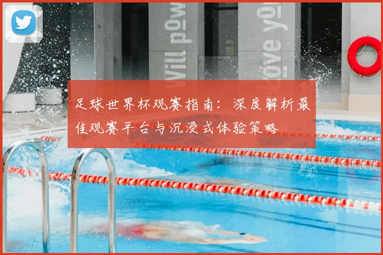 足球世界杯观赛指南：深度解析最佳观赛平台与沉浸式体验策略