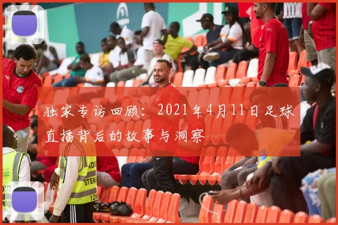 独家专访回顾:2021年4月11日足球直播背后的故事与洞察