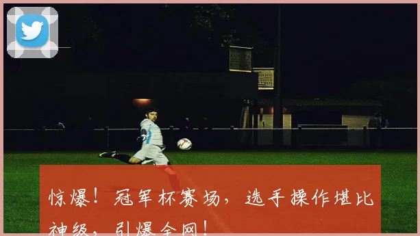 惊爆!冠军杯赛场,选手操作堪比神级,引爆全网!