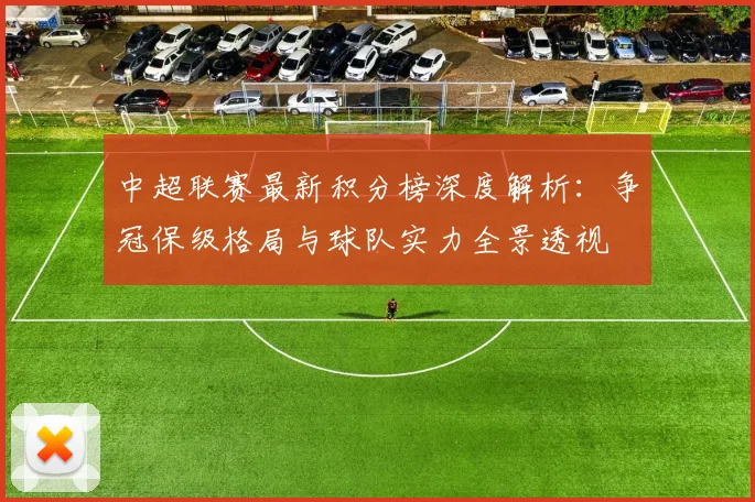 中超联赛最新积分榜深度解析:争冠保级格局与球队实力全景透视