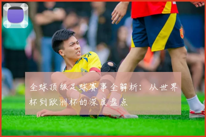 全球顶级足球赛事全解析：从世界杯到欧洲杯的深度盘点