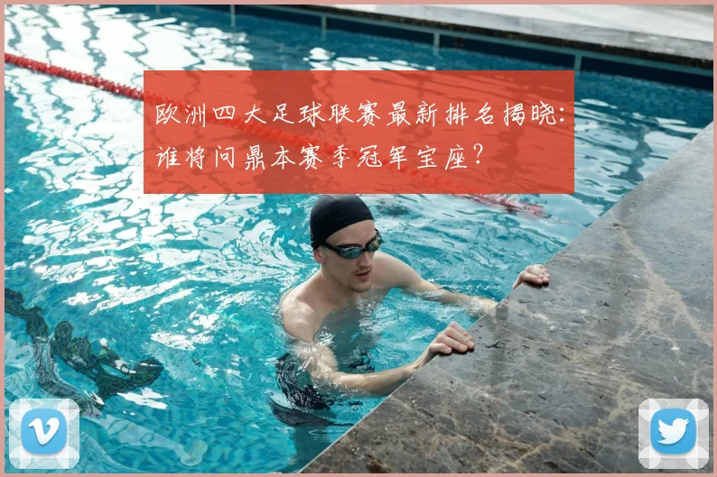 欧洲四大足球联赛最新排名揭晓:谁将问鼎本赛季冠军宝座?