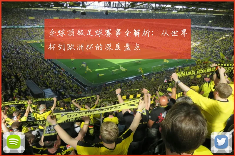 全球顶级足球赛事全解析:从世界杯到欧洲杯的深度盘点