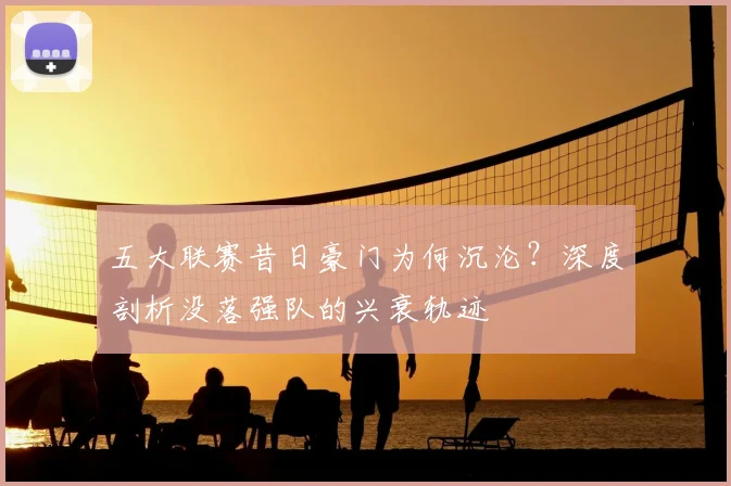 五大联赛昔日豪门为何沉沦？深度剖析没落强队的兴衰轨迹