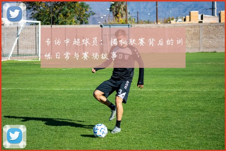专访中超球员：揭秘联赛背后的训练日常与赛场故事