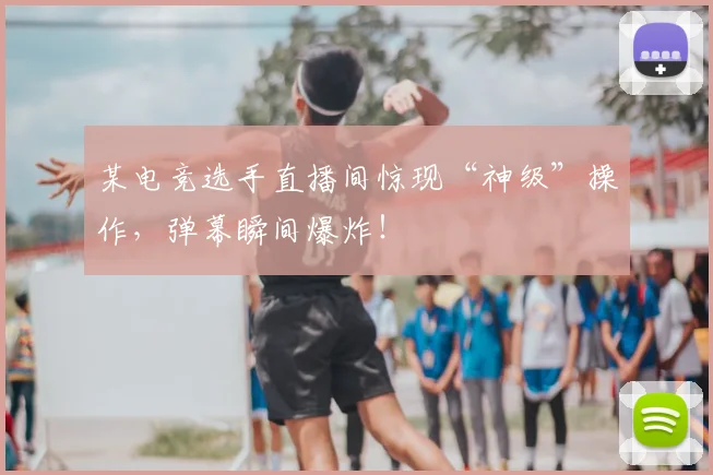 某电竞选手直播间惊现“神级”操作,弹幕瞬间爆炸!