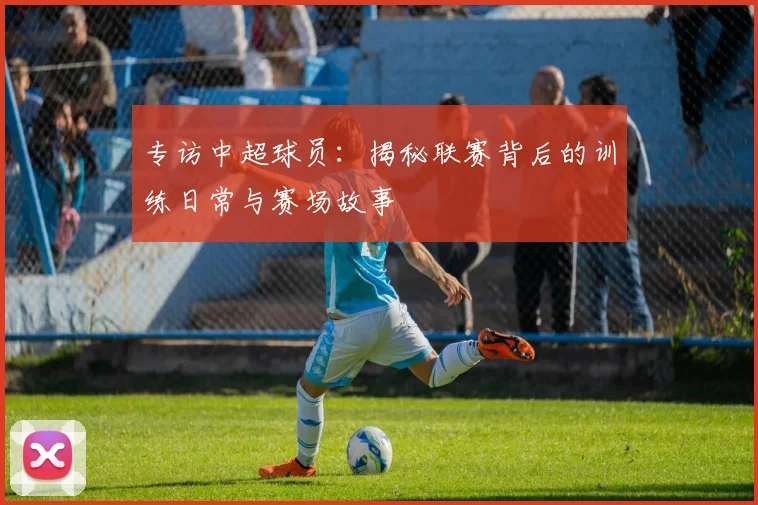 专访中超球员:揭秘联赛背后的训练日常与赛场故事