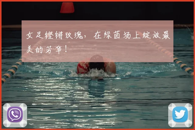 女足铿锵玫瑰，在绿茵场上绽放最美的芳华！